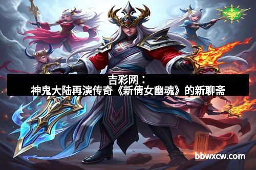 吉彩网：神鬼大陆再演传奇《新倩女幽魂》的新聊斋