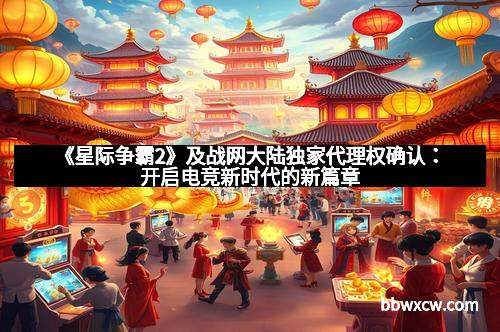 《星际争霸2》及战网大陆独家代理权确认：开启电竞新时代的新篇章