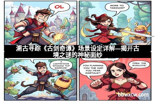 溯古寻踪《古剑奇谭》场景设定详解—揭开古境之谜的神秘面纱